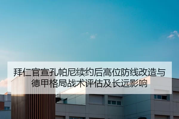 拜仁官宣孔帕尼续约后高位防线改造与德甲格局战术评估及长远影响