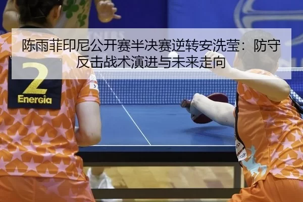 陈雨菲印尼公开赛半决赛逆转安洗莹：防守反击战术演进与未来走向