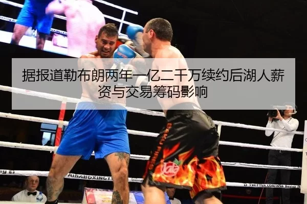据报道勒布朗两年一亿二千万续约后湖人薪资与交易筹码影响