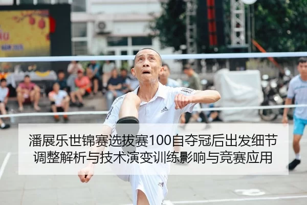 潘展乐世锦赛选拔赛100自夺冠后出发细节调整解析与技术演变训练影响与竞赛应用