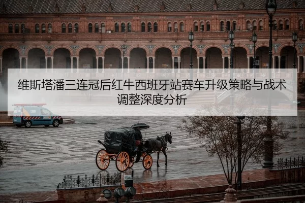 维斯塔潘三连冠后红牛西班牙站赛车升级策略与战术调整深度分析