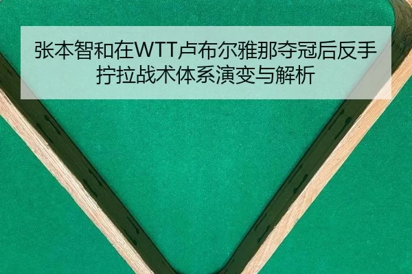 张本智和在WTT卢布尔雅那夺冠后反手拧拉战术体系演变与解析