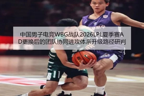 中国男子电竞WBG战队2026LPL夏季赛AD更换后的团队协同进攻体系升级路径研判