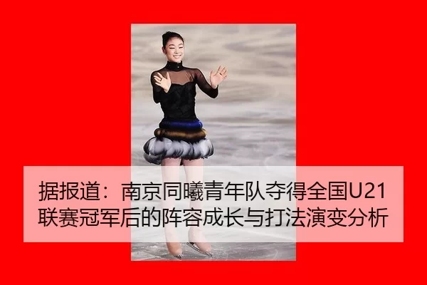 据报道：南京同曦青年队夺得全国U21联赛冠军后的阵容成长与打法演变分析