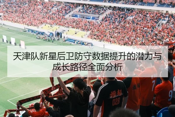 天津队新星后卫防守数据提升的潜力与成长路径全面分析