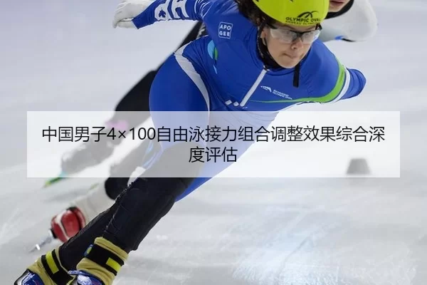中国男子4×100自由泳接力组合调整效果综合深度评估