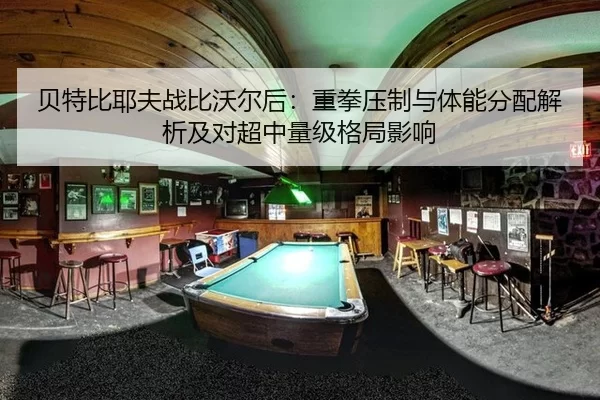 贝特比耶夫战比沃尔后：重拳压制与体能分配解析及对超中量级格局影响
