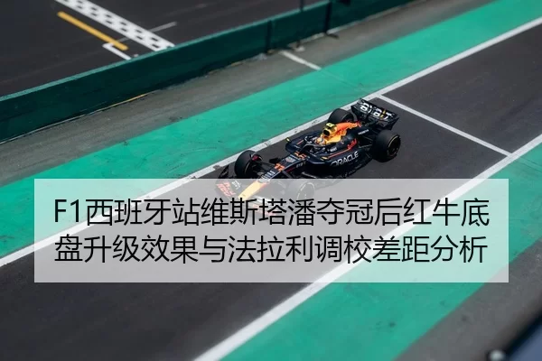 F1西班牙站维斯塔潘夺冠后红牛底盘升级效果与法拉利调校差距分析