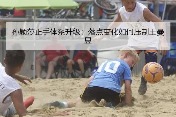 孙颖莎正手体系升级：落点变化如何压制王曼昱