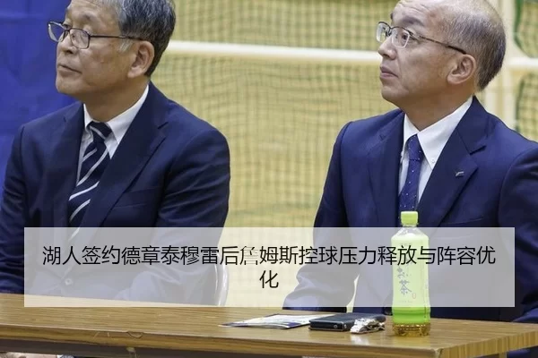湖人签约德章泰穆雷后詹姆斯控球压力释放与阵容优化